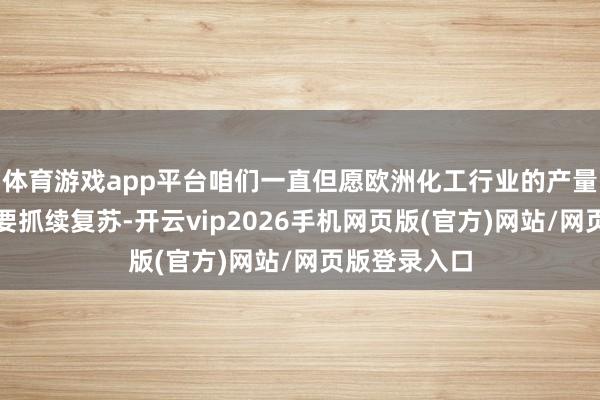 体育游戏app平台咱们一直但愿欧洲化工行业的产量和利润率大要抓续复苏-开云vip2026手机网页版(官方)网站/网页版登录入口
