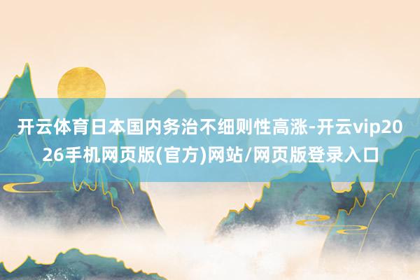 开云体育日本国内务治不细则性高涨-开云vip2026手机网页版(官方)网站/网页版登录入口