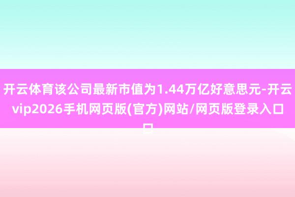 开云体育该公司最新市值为1.44万亿好意思元-开云vip2026手机网页版(官方)网站/网页版登录入口