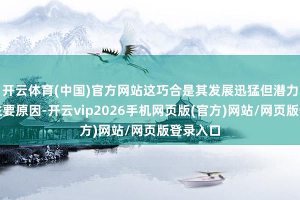 开云体育(中国)官方网站这巧合是其发展迅猛但潜力不及的主要原因-开云vip2026手机网页版(官方)网站/网页版登录入口
