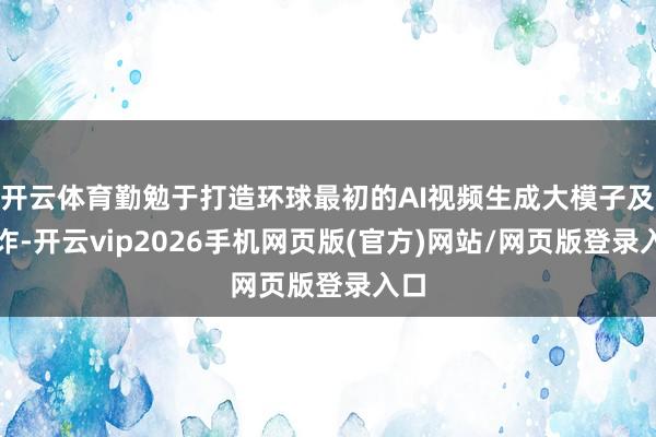 开云体育勤勉于打造环球最初的AI视频生成大模子及欺诈-开云vip2026手机网页版(官方)网站/网页版登录入口