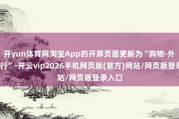 开yun体育网淘宝App的开屏页面更新为“购物·外卖·旅行”-开云vip2026手机网页版(官方)网站/网页版登录入口