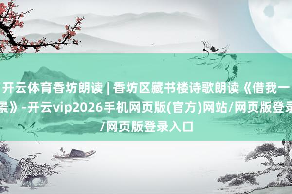 开云体育香坊朗读 | 香坊区藏书楼诗歌朗读《借我一个晚景》-开云vip2026手机网页版(官方)网站/网页版登录入口