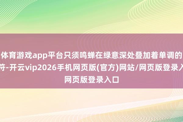 体育游戏app平台只须鸣蝉在绿意深处叠加着单调的音符-开云vip2026手机网页版(官方)网站/网页版登录入口