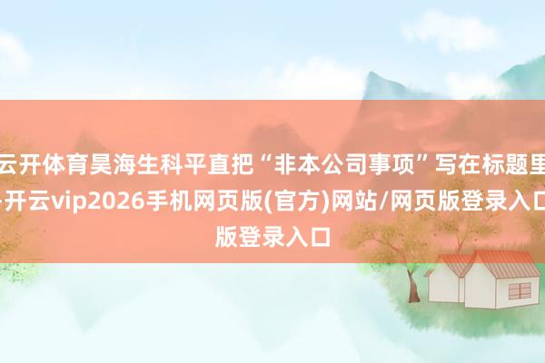 云开体育昊海生科平直把“非本公司事项”写在标题里-开云vip2026手机网页版(官方)网站/网页版登录入口