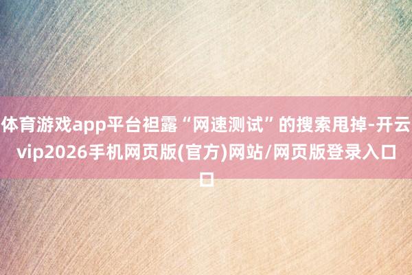 体育游戏app平台袒露“网速测试”的搜索甩掉-开云vip2026手机网页版(官方)网站/网页版登录入口