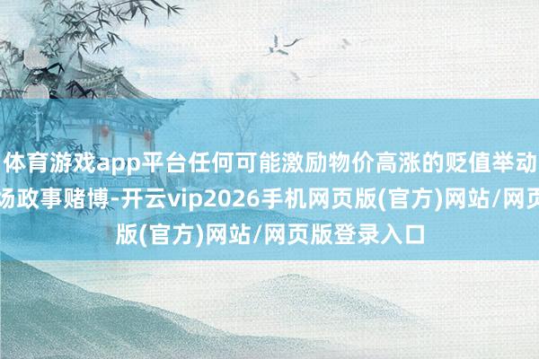 体育游戏app平台任何可能激励物价高涨的贬值举动齐无异于一场政事赌博-开云vip2026手机网页版(官方)网站/网页版登录入口