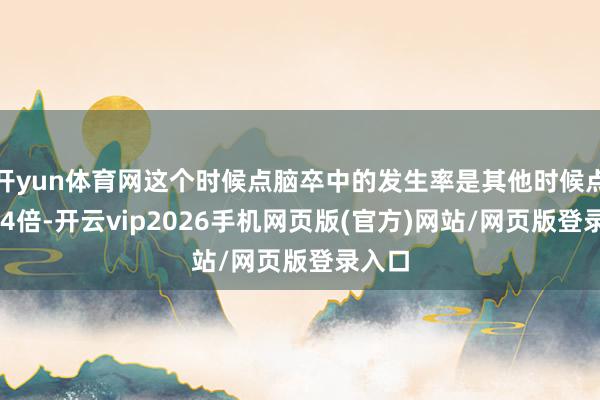 开yun体育网这个时候点脑卒中的发生率是其他时候点的3~4倍-开云vip2026手机网页版(官方)网站/网页版登录入口