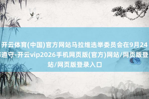 开云体育(中国)官方网站马拉维选举委员会在9月24日公布遵守-开云vip2026手机网页版(官方)网站/网页版登录入口