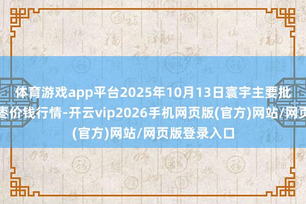 体育游戏app平台2025年10月13日寰宇主要批发市集金丝枣价钱行情-开云vip2026手机网页版(官方)网站/网页版登录入口