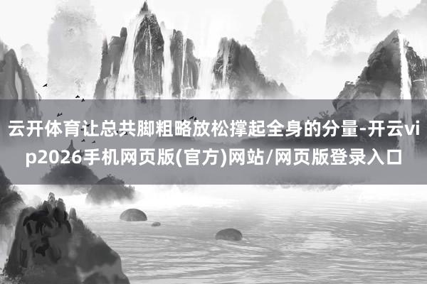 云开体育让总共脚粗略放松撑起全身的分量-开云vip2026手机网页版(官方)网站/网页版登录入口