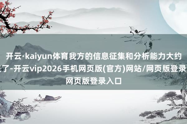 开云·kaiyun体育我方的信息征集和分析能力大约失灵了-开云vip2026手机网页版(官方)网站/网页版登录入口