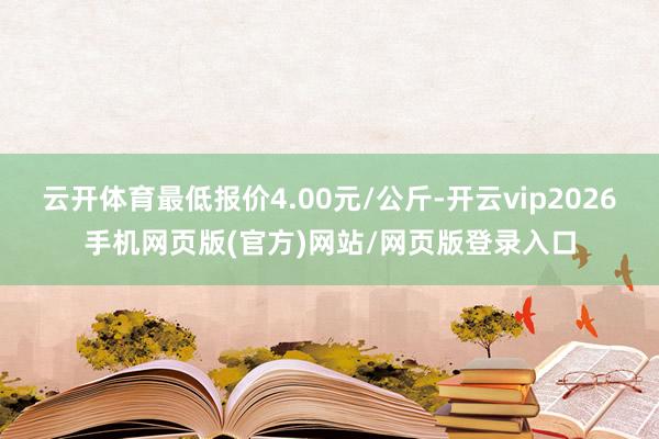 云开体育最低报价4.00元/公斤-开云vip2026手机网页版(官方)网站/网页版登录入口