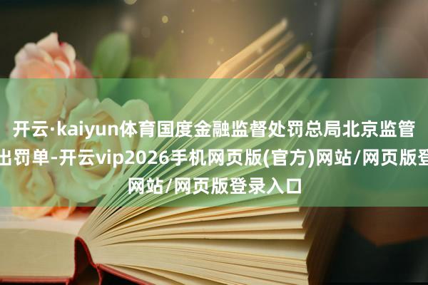 开云·kaiyun体育国度金融监督处罚总局北京监管分局开出罚单-开云vip2026手机网页版(官方)网站/网页版登录入口