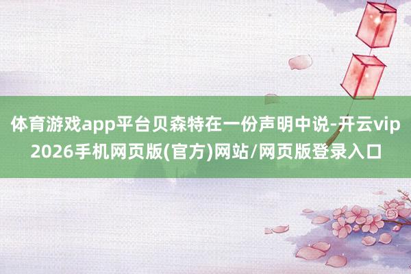 体育游戏app平台贝森特在一份声明中说-开云vip2026手机网页版(官方)网站/网页版登录入口