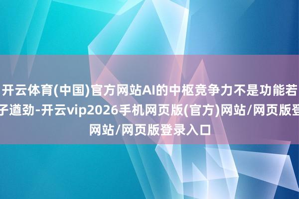开云体育(中国)官方网站AI的中枢竞争力不是功能若干、模子遒劲-开云vip2026手机网页版(官方)网站/网页版登录入口