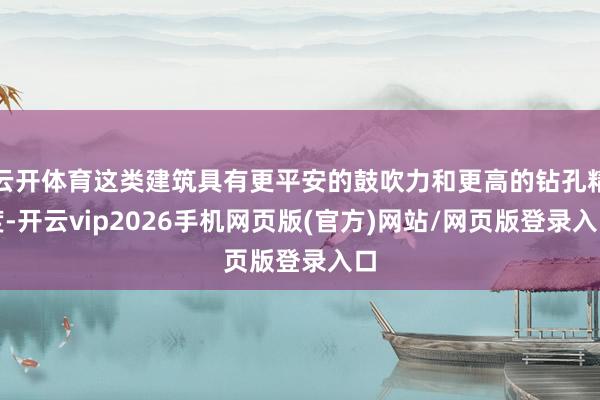 云开体育这类建筑具有更平安的鼓吹力和更高的钻孔精度-开云vip2026手机网页版(官方)网站/网页版登录入口