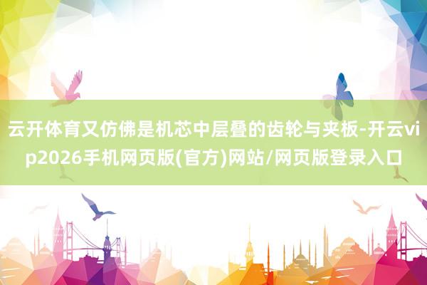 云开体育又仿佛是机芯中层叠的齿轮与夹板-开云vip2026手机网页版(官方)网站/网页版登录入口