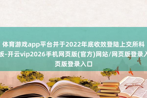 体育游戏app平台并于2022年底收效登陆上交所科创板-开云vip2026手机网页版(官方)网站/网页版登录入口