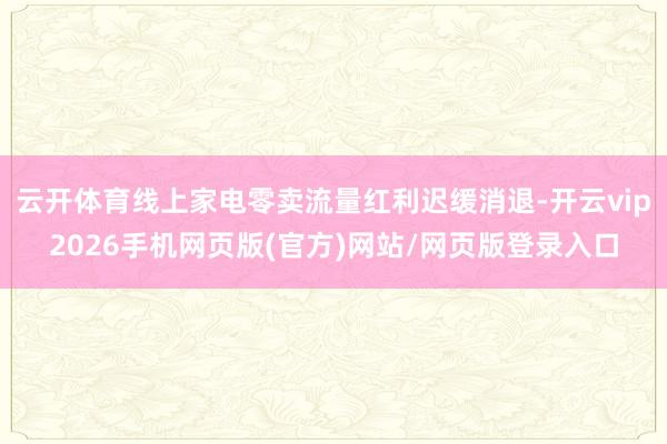 云开体育线上家电零卖流量红利迟缓消退-开云vip2026手机网页版(官方)网站/网页版登录入口