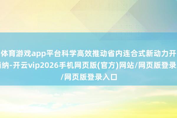 体育游戏app平台科学高效推动省内连合式新动力开拓消纳-开云vip2026手机网页版(官方)网站/网页版登录入口