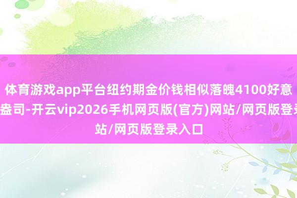 体育游戏app平台纽约期金价钱相似落魄4100好意思元/盎司-开云vip2026手机网页版(官方)网站/网页版登录入口
