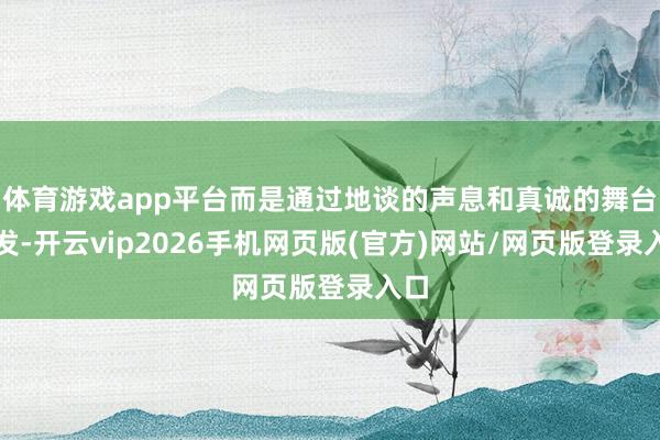 体育游戏app平台而是通过地谈的声息和真诚的舞台抒发-开云vip2026手机网页版(官方)网站/网页版登录入口