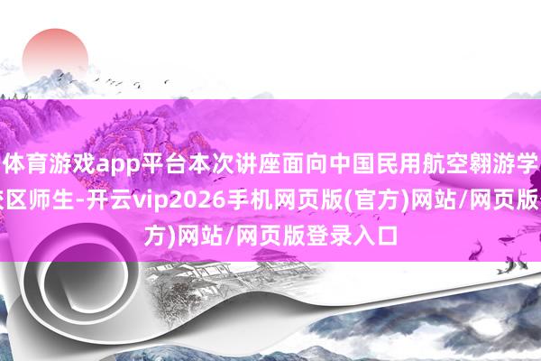 体育游戏app平台本次讲座面向中国民用航空翱游学院天府校区师生-开云vip2026手机网页版(官方)网站/网页版登录入口
