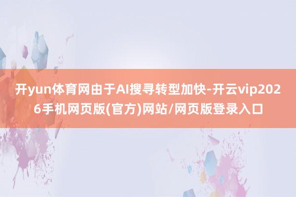 开yun体育网由于AI搜寻转型加快-开云vip2026手机网页版(官方)网站/网页版登录入口