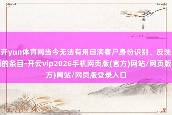 开yun体育网当今无法有用自满客户身份识别、反洗钱等方面的条目-开云vip2026手机网页版(官方)网站/网页版登录入口