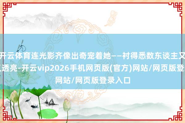 开云体育连光影齐像出奇宠着她——衬得悉数东谈主又干净又透亮-开云vip2026手机网页版(官方)网站/网页版登录入口
