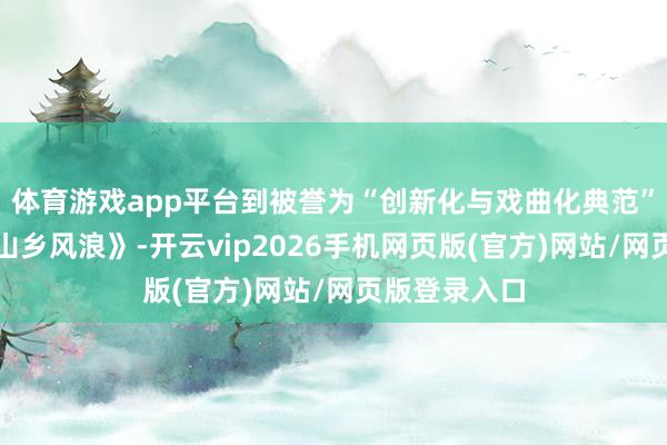 体育游戏app平台到被誉为“创新化与戏曲化典范”的现代戏《山乡风浪》-开云vip2026手机网页版(官方)网站/网页版登录入口