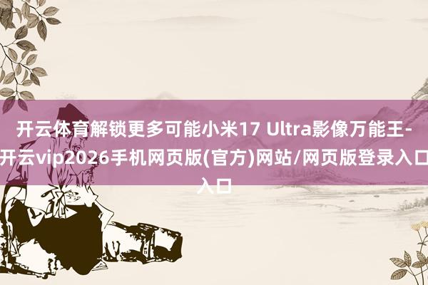 开云体育解锁更多可能小米17 Ultra影像万能王-开云vip2026手机网页版(官方)网站/网页版登录入口