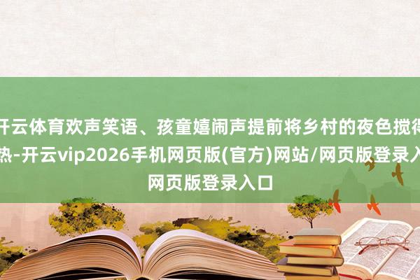 开云体育欢声笑语、孩童嬉闹声提前将乡村的夜色搅得火热-开云vip2026手机网页版(官方)网站/网页版登录入口