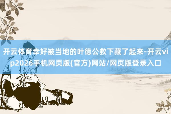 开云体育幸好被当地的叶德公救下藏了起来-开云vip2026手机网页版(官方)网站/网页版登录入口
