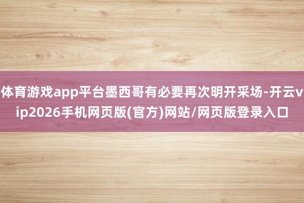 体育游戏app平台墨西哥有必要再次明开采场-开云vip2026手机网页版(官方)网站/网页版登录入口