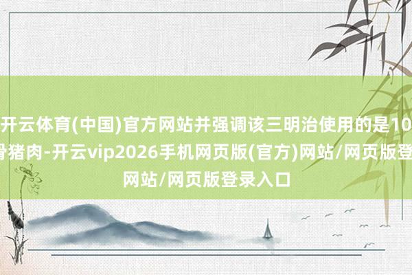 开云体育(中国)官方网站并强调该三明治使用的是100%去骨猪肉-开云vip2026手机网页版(官方)网站/网页版登录入口